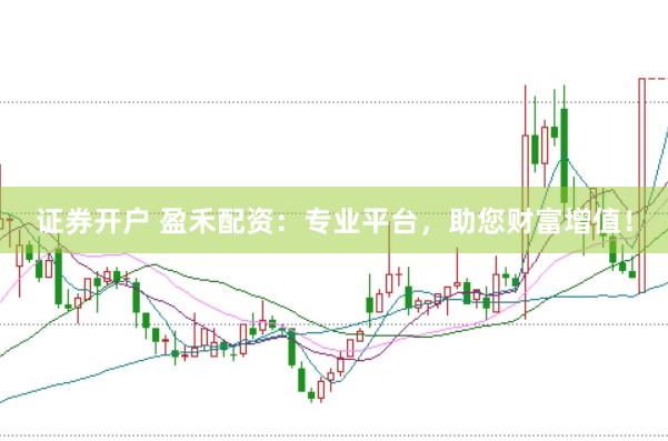证券开户 盈禾配资：专业平台，助您财富增值！