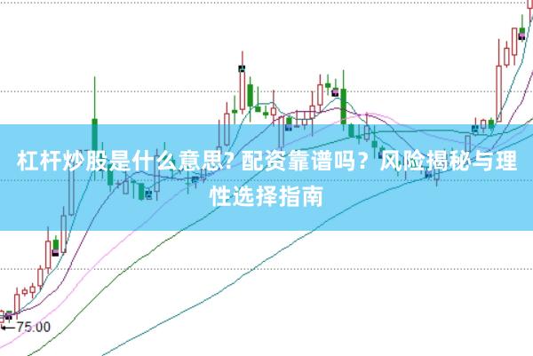 杠杆炒股是什么意思? 配资靠谱吗？风险揭秘与理性选择指南