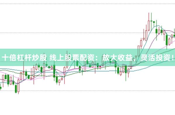 十倍杠杆炒股 线上股票配资：放大收益，灵活投资！
