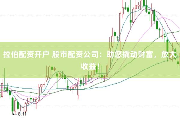 拉伯配资开户 股市配资公司：助您撬动财富，放大收益！