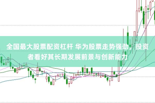 全国最大股票配资杠杆 华为股票走势强劲，投资者看好其长期发展前景与创新能力