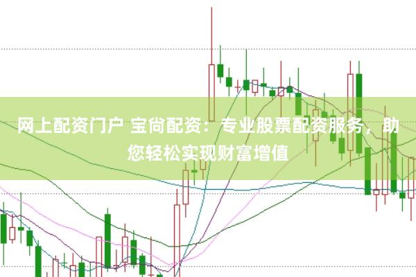 网上配资门户 宝尙配资：专业股票配资服务，助您轻松实现财富增值