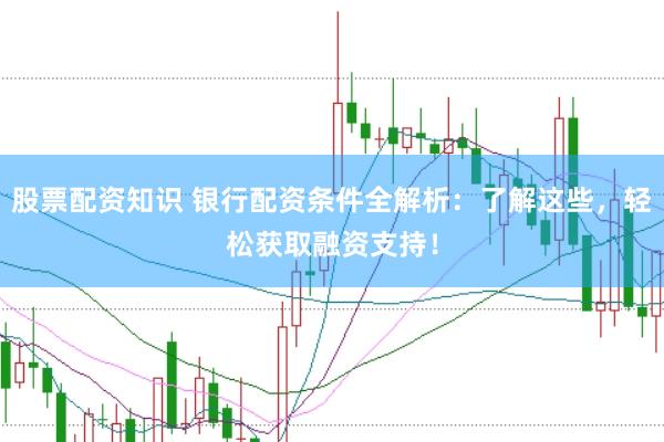 股票配资知识 银行配资条件全解析：了解这些，轻松获取融资支持！