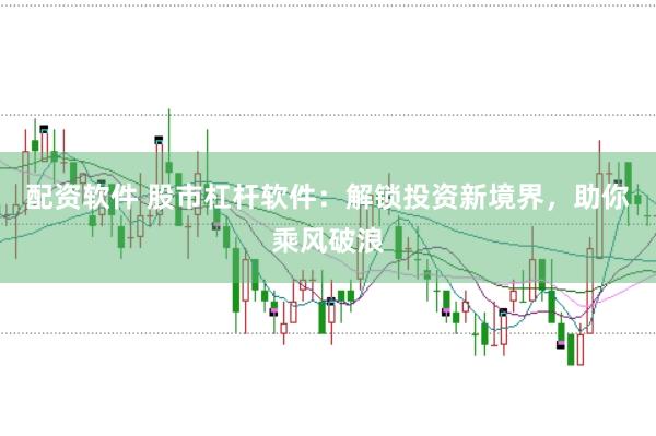 配资软件 股市杠杆软件：解锁投资新境界，助你乘风破浪
