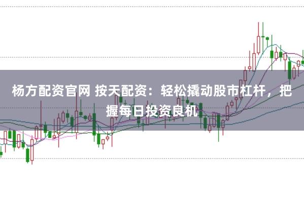 杨方配资官网 按天配资：轻松撬动股市杠杆，把握每日投资良机