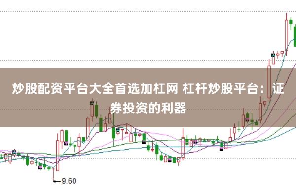 炒股配资平台大全首选加杠网 杠杆炒股平台：证券投资的利器