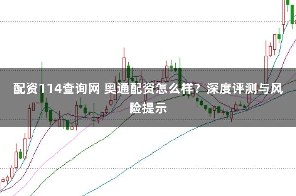 配资114查询网 奥通配资怎么样？深度评测与风险提示