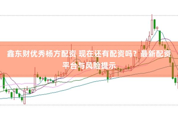 鑫东财优秀杨方配资 现在还有配资吗？最新配资平台与风险提示