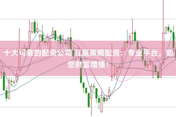十大可靠的配资公司 互赢策略配资：专业平台，助您财富增值！