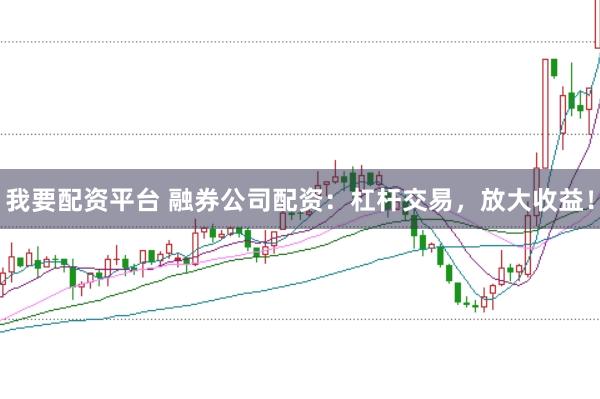 我要配资平台 融券公司配资：杠杆交易，放大收益！