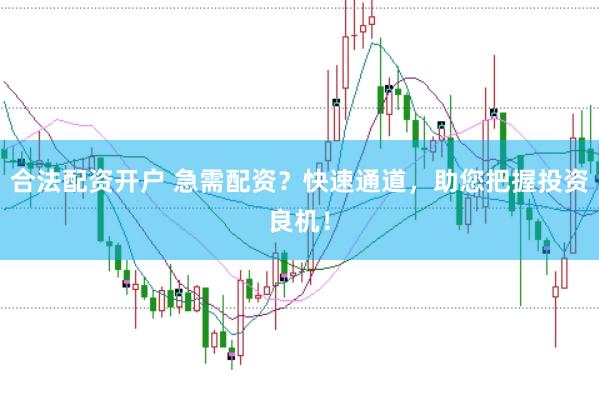 合法配资开户 急需配资？快速通道，助您把握投资良机！