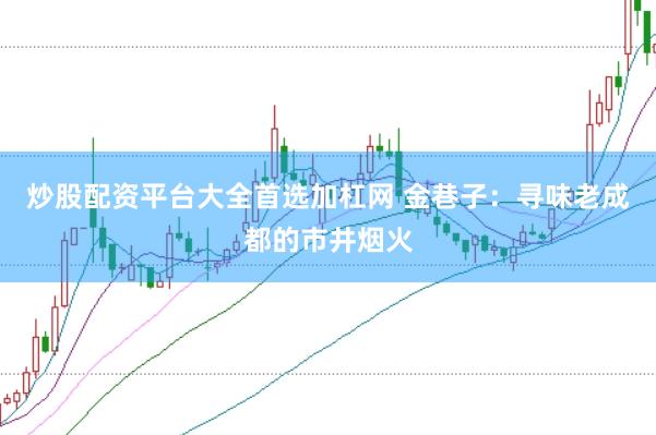 炒股配资平台大全首选加杠网 金巷子：寻味老成都的市井烟火