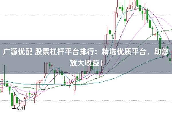广源优配 股票杠杆平台排行：精选优质平台，助您放大收益！