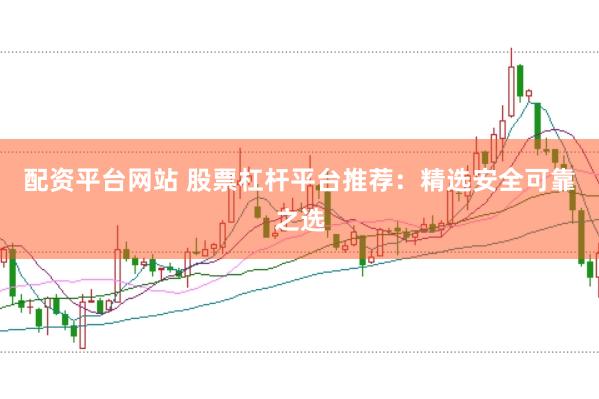 配资平台网站 股票杠杆平台推荐：精选安全可靠之选