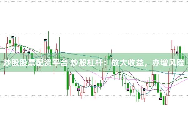 炒股股票配资平台 炒股杠杆：放大收益，亦增风险