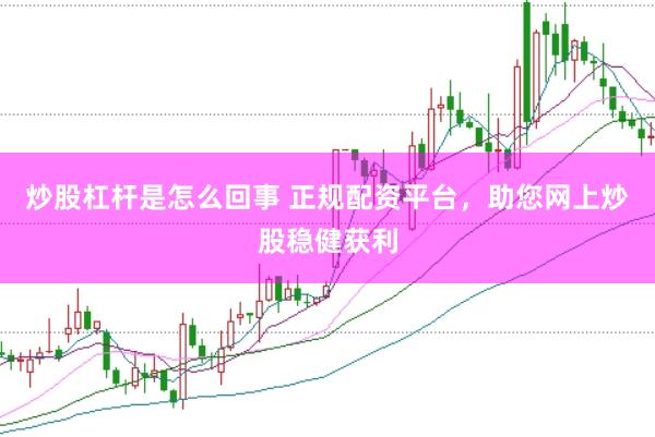 炒股杠杆是怎么回事 正规配资平台，助您网上炒股稳健获利
