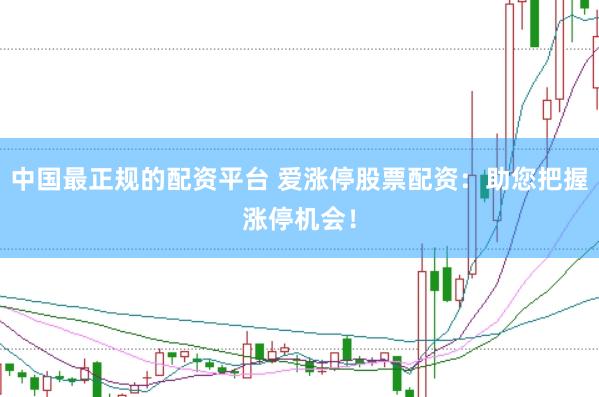 中国最正规的配资平台 爱涨停股票配资：助您把握涨停机会！