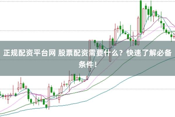 正规配资平台网 股票配资需要什么？快速了解必备条件！