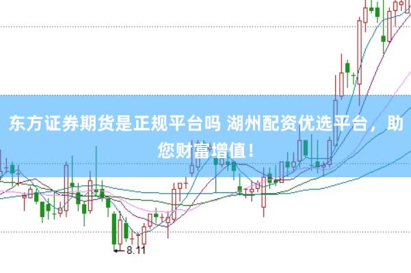 东方证券期货是正规平台吗 湖州配资优选平台，助您财富增值！