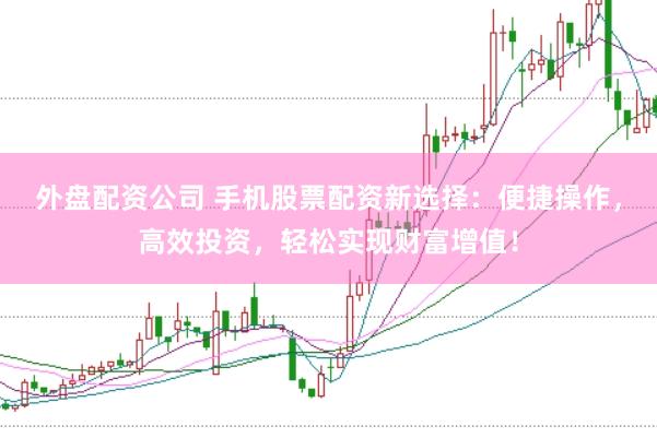 外盘配资公司 手机股票配资新选择：便捷操作，高效投资，轻松实现财富增值！