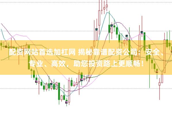 配资网站首选加杠网 揭秘靠谱配资公司：安全、专业、高效，助您投资路上更顺畅！