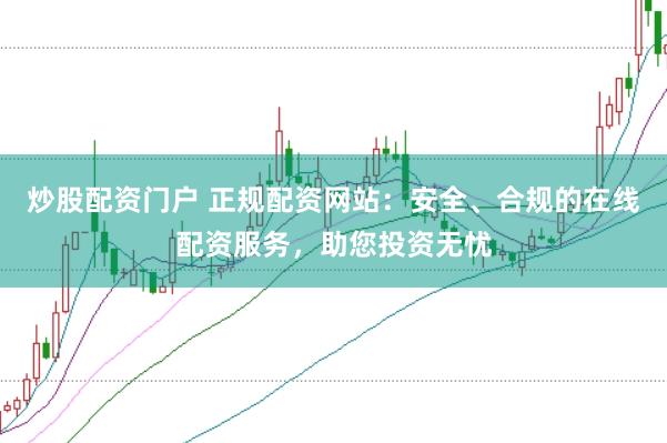 炒股配资门户 正规配资网站：安全、合规的在线配资服务，助您投资无忧