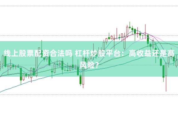 线上股票配资合法吗 杠杆炒股平台：高收益还是高风险？