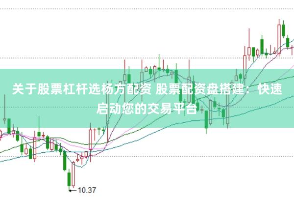 关于股票杠杆选杨方配资 股票配资盘搭建：快速启动您的交易平台