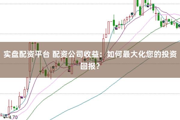 实盘配资平台 配资公司收益：如何最大化您的投资回报？