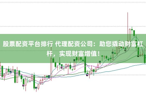 股票配资平台排行 代理配资公司：助您撬动财富杠杆，实现财富增值！