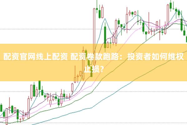配资官网线上配资 配资卷款跑路：投资者如何维权止损？