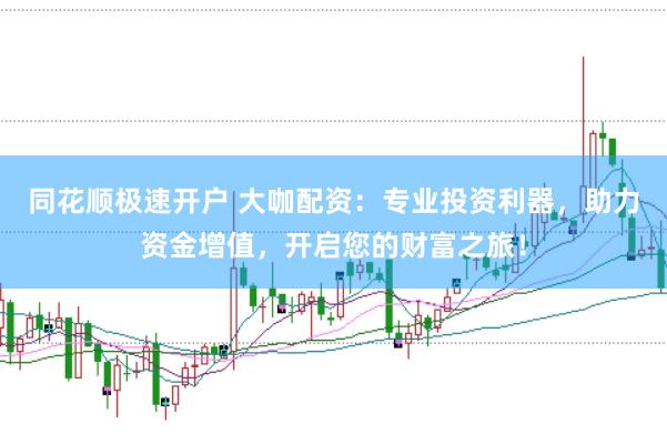 同花顺极速开户 大咖配资：专业投资利器，助力资金增值，开启您的财富之旅！