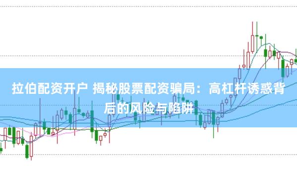 拉伯配资开户 揭秘股票配资骗局：高杠杆诱惑背后的风险与陷阱