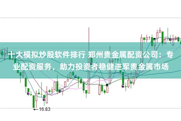 十大模拟炒股软件排行 郑州贵金属配资公司：专业配资服务，助力投资者稳健进军贵金属市场