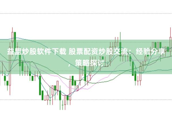 益盟炒股软件下载 股票配资炒股交流：经验分享，策略探讨