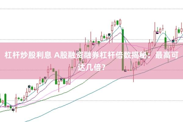 杠杆炒股利息 A股融资融券杠杆倍数揭秘:最高可达几倍?