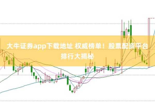 大牛证券app下载地址 权威榜单!股票配资平台排行大揭秘