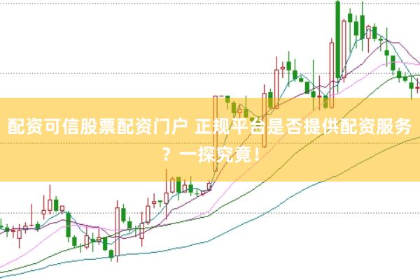 配资可信股票配资门户 正规平台是否提供配资服务?一探究竟!