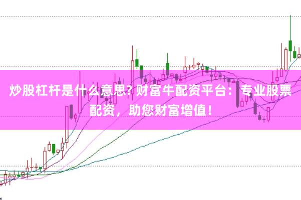 炒股杠杆是什么意思? 财富牛配资平台:专业股票配资,助您财富增值!