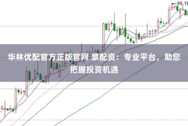 华林优配官方正版官网 票配资:专业平台,助您把握投资机遇