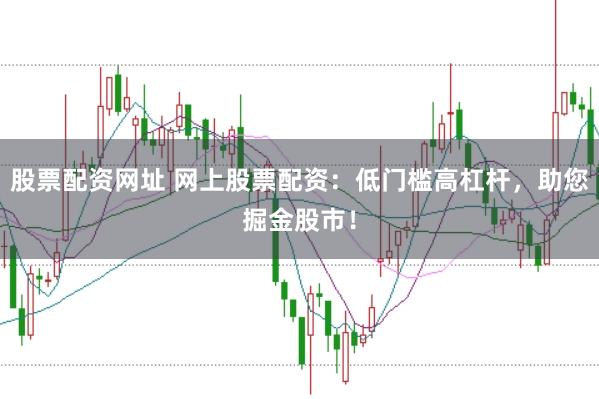 股票配资网址 网上股票配资:低门槛高杠杆,助您掘金股市!