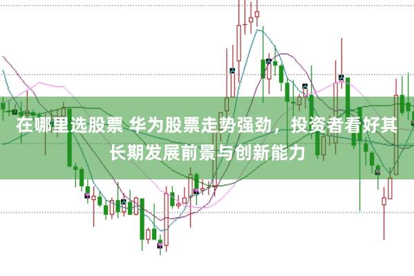 在哪里选股票 华为股票走势强劲，投资者看好其长期发展前景与创新能力