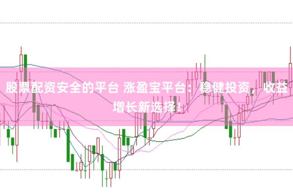 股票配资安全的平台 涨盈宝平台：稳健投资，收益增长新选择！