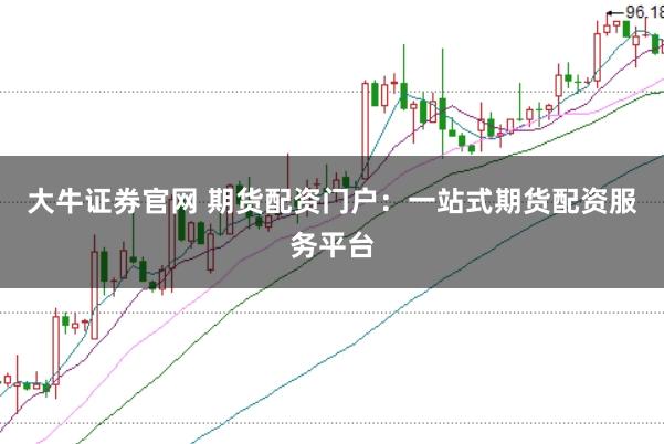 大牛证券官网 期货配资门户：一站式期货配资服务平台