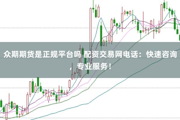 众期期货是正规平台吗 配资交易网电话:快速咨询,专业服务!