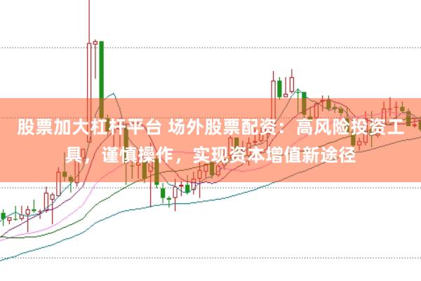 股票加大杠杆平台 场外股票配资:高风险投资工具,谨慎操作,实现资本增值新途径