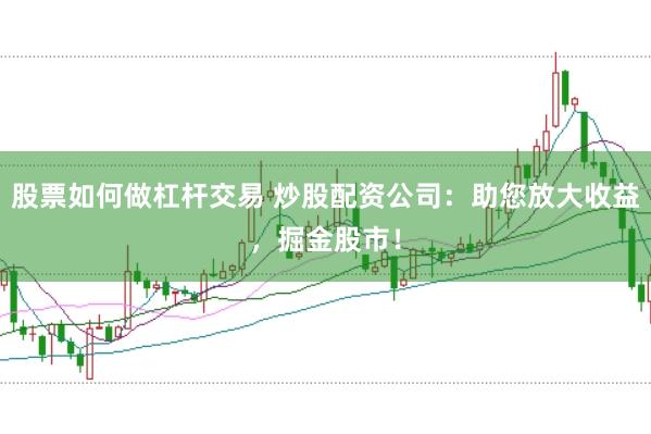 股票如何做杠杆交易 炒股配资公司:助您放大收益,掘金股市!