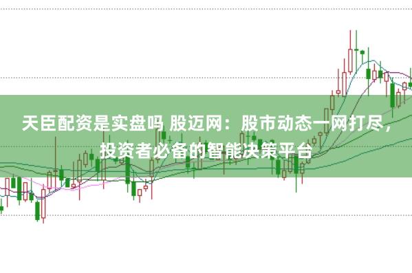 天臣配资是实盘吗 股迈网:股市动态一网打尽,投资者必备的智能决策平台