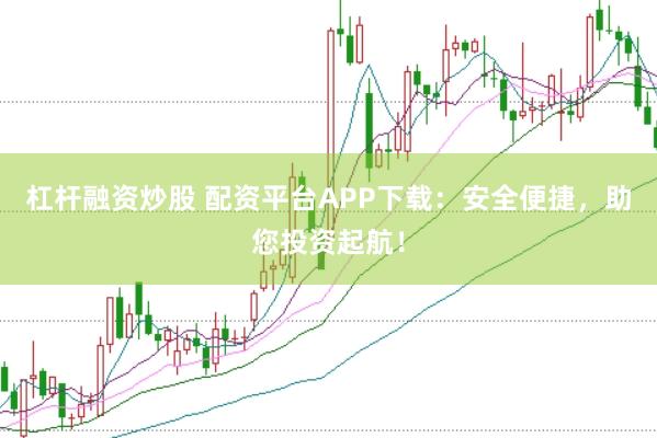 杠杆融资炒股 配资平台APP下载：安全便捷，助您投资起航！