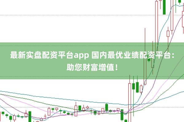 最新实盘配资平台app 国内最优业绩配资平台：助您财富增值！